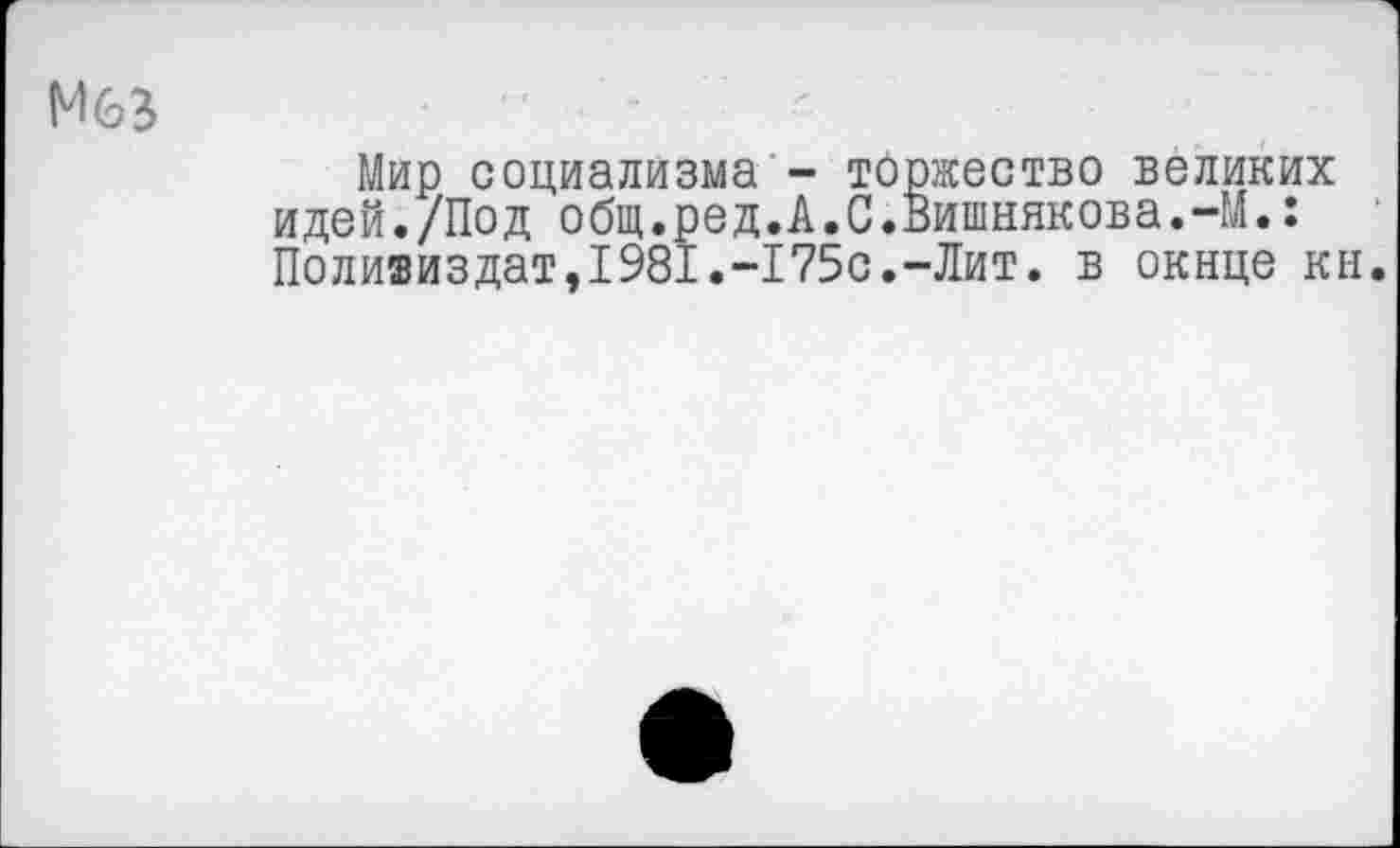 ﻿М63
Мир социализма - торжество великих идей./Под общ.ред.А.С.Вишнякова.-М.: Политиздат,1981.-175с.-Лит. в окнце кн.